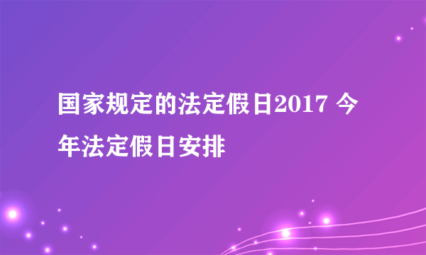 国家规定的法定假日2017 今年法定假日安排