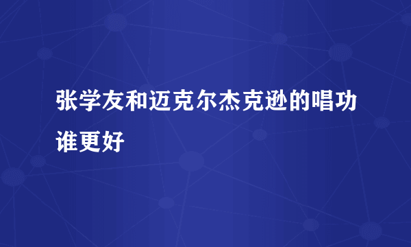 张学友和迈克尔杰克逊的唱功谁更好