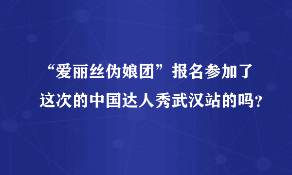 “爱丽丝伪娘团”报名参加了这次的中国达人秀武汉站的吗？