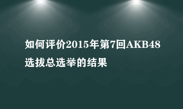 如何评价2015年第7回AKB48选拔总选举的结果