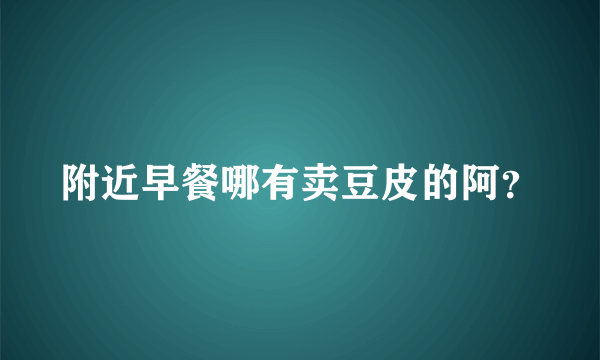 附近早餐哪有卖豆皮的阿？