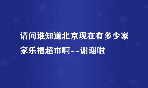 请问谁知道北京现在有多少家家乐福超市啊~~谢谢啦