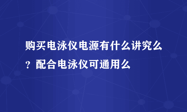 购买电泳仪电源有什么讲究么？配合电泳仪可通用么