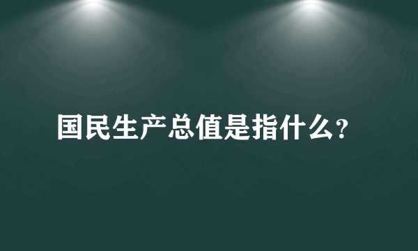 国民生产总值是指什么？