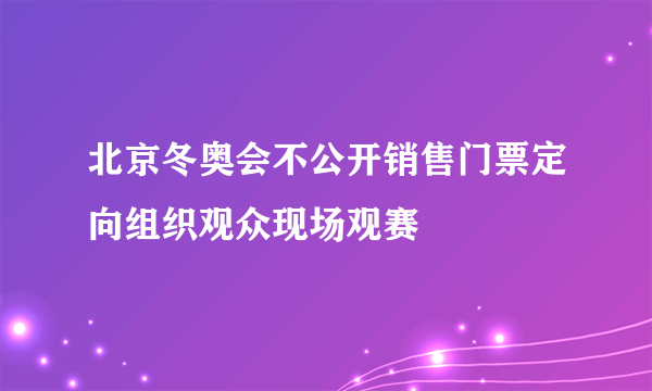 北京冬奥会不公开销售门票定向组织观众现场观赛