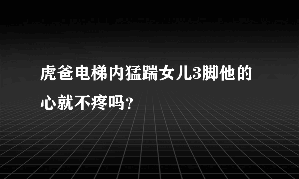 虎爸电梯内猛踹女儿3脚他的心就不疼吗？