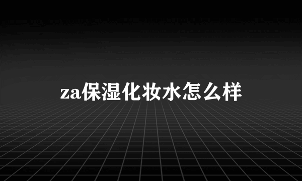 za保湿化妆水怎么样