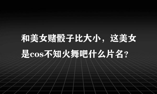 和美女赌骰子比大小，这美女是cos不知火舞吧什么片名？