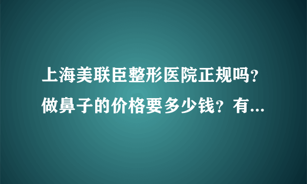 上海美联臣整形医院正规吗？做鼻子的价格要多少钱？有案例吗？