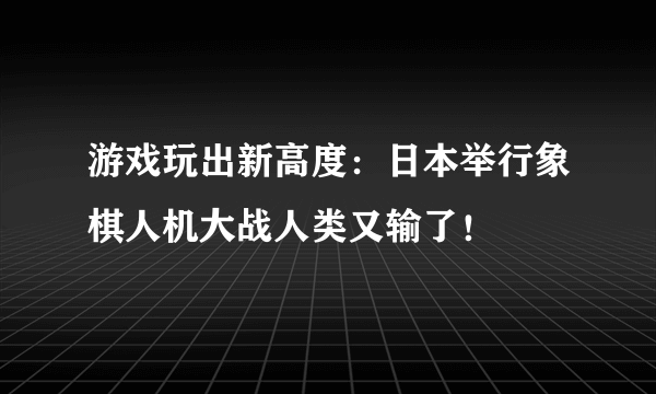 游戏玩出新高度：日本举行象棋人机大战人类又输了！