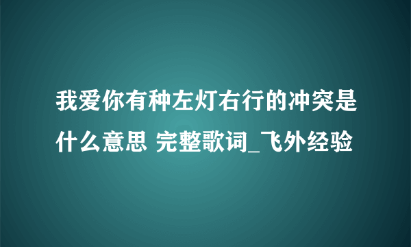 我爱你有种左灯右行的冲突是什么意思 完整歌词_飞外经验