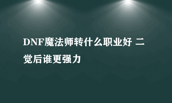 DNF魔法师转什么职业好 二觉后谁更强力