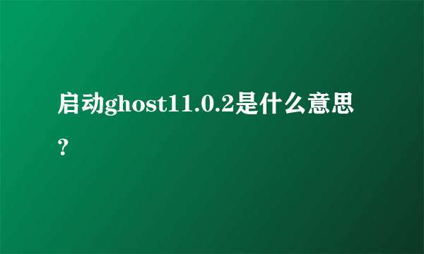 启动ghost11.0.2是什么意思？