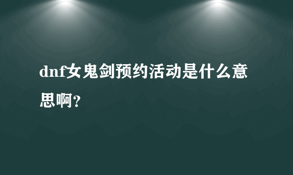 dnf女鬼剑预约活动是什么意思啊？