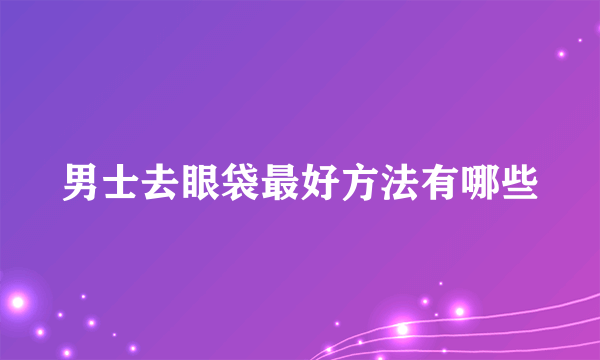 男士去眼袋最好方法有哪些