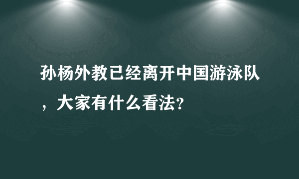 孙杨外教已经离开中国游泳队，大家有什么看法？