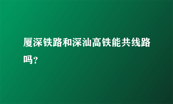 厦深铁路和深汕高铁能共线路吗？