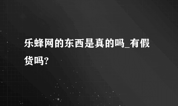 乐蜂网的东西是真的吗_有假货吗?