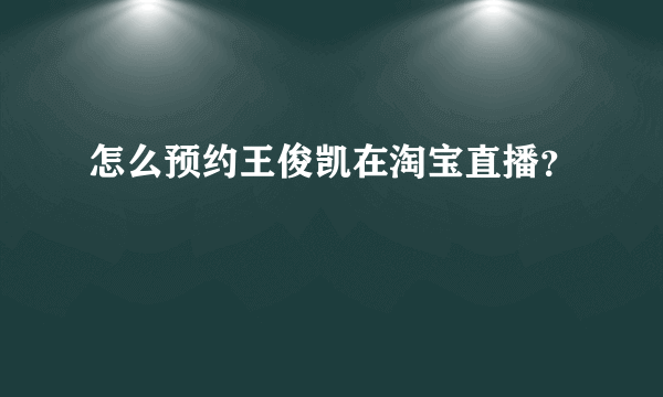 怎么预约王俊凯在淘宝直播？