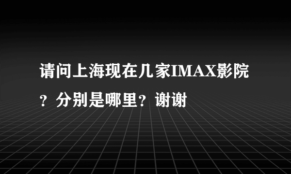 请问上海现在几家IMAX影院？分别是哪里？谢谢