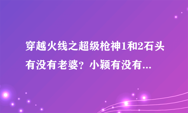 穿越火线之超级枪神1和2石头有没有老婆？小颖有没有和石头在一起？还有第二部完结了吗？