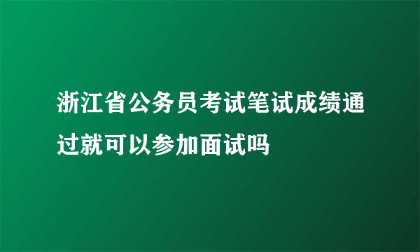 浙江省公务员考试笔试成绩通过就可以参加面试吗