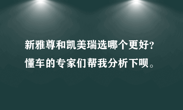 新雅尊和凯美瑞选哪个更好？懂车的专家们帮我分析下呗。