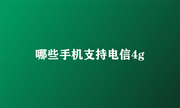 哪些手机支持电信4g