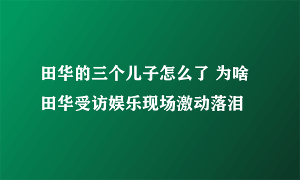 田华的三个儿子怎么了 为啥田华受访娱乐现场激动落泪