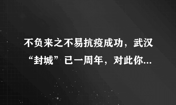 不负来之不易抗疫成功，武汉“封城”已一周年，对此你有何感触？