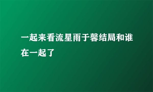 一起来看流星雨于馨结局和谁在一起了