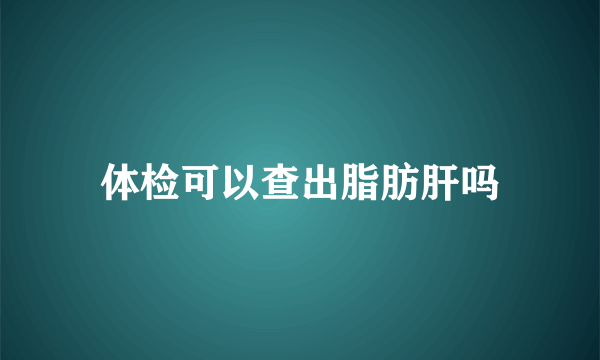 体检可以查出脂肪肝吗