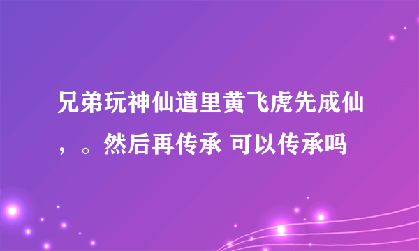 兄弟玩神仙道里黄飞虎先成仙，。然后再传承 可以传承吗