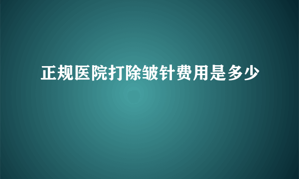 正规医院打除皱针费用是多少