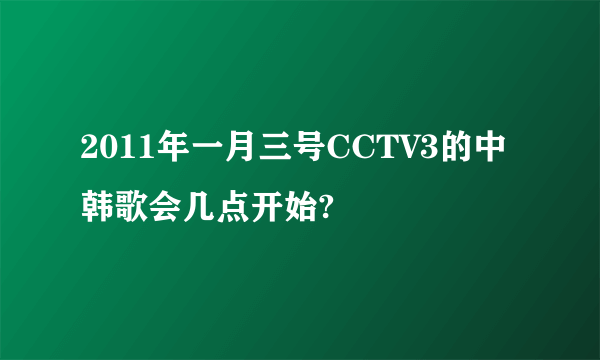 2011年一月三号CCTV3的中韩歌会几点开始?