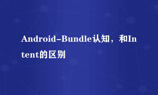 Android-Bundle认知，和Intent的区别