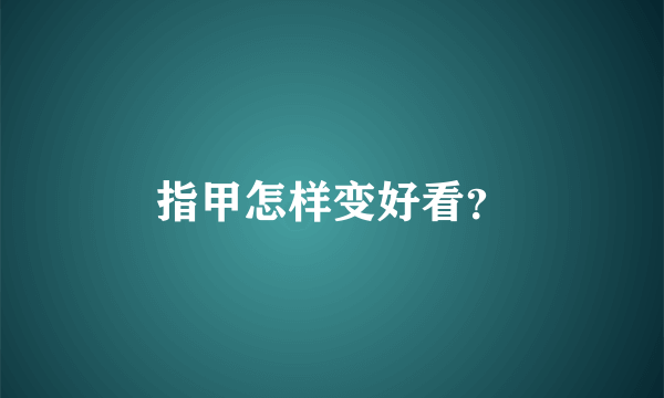 指甲怎样变好看？