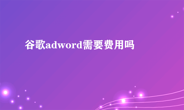 谷歌adword需要费用吗