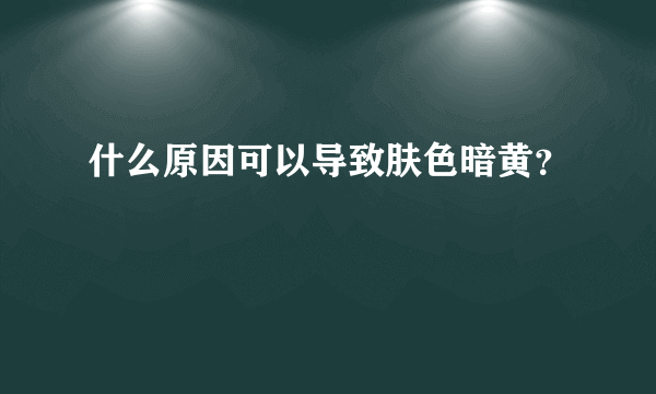 什么原因可以导致肤色暗黄？