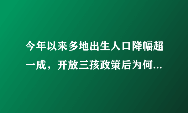 今年以来多地出生人口降幅超一成，开放三孩政策后为何出生人口不增反降了？