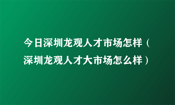 今日深圳龙观人才市场怎样（深圳龙观人才大市场怎么样）