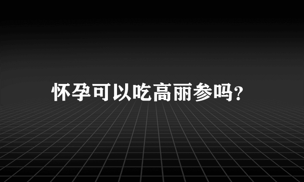 怀孕可以吃高丽参吗？