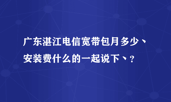 广东湛江电信宽带包月多少丶安装费什么的一起说下丶？