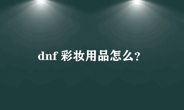 dnf 彩妆用品怎么？