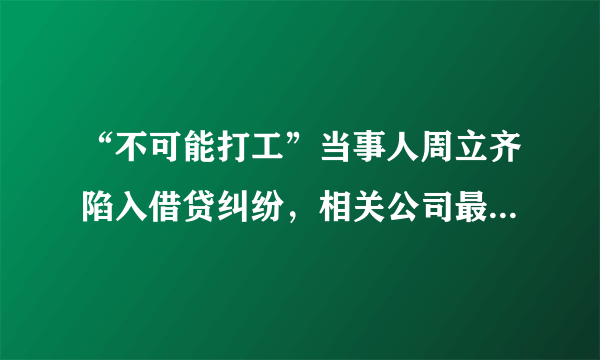 “不可能打工”当事人周立齐陷入借贷纠纷，相关公司最终得到了怎样的处罚？