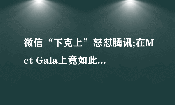 微信“下克上”怒怼腾讯;在Met Gala上竟如此“不男不女”;GUCCI“另类重回”彩妆领域