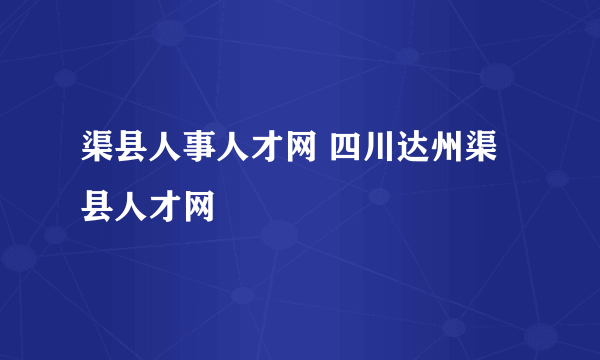 渠县人事人才网 四川达州渠县人才网