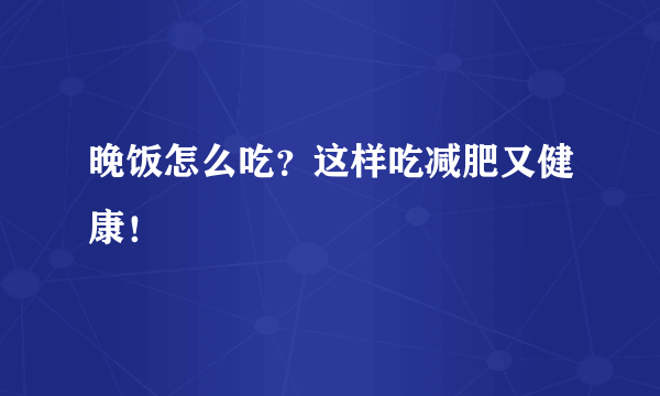 晚饭怎么吃？这样吃减肥又健康！