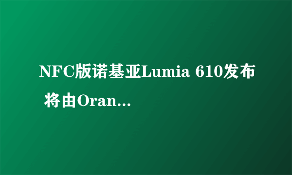 NFC版诺基亚Lumia 610发布 将由Orange首发