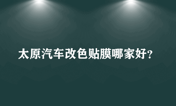 太原汽车改色贴膜哪家好？